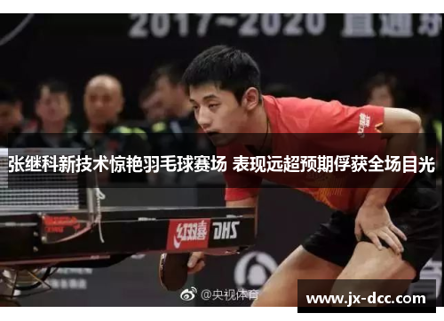 张继科新技术惊艳羽毛球赛场 表现远超预期俘获全场目光