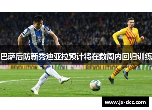 巴萨后防新秀迪亚拉预计将在数周内回归训练